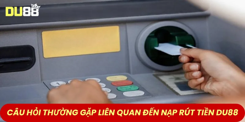 Câu hỏi thường gặp liên quan đến nạp rút tiền DU88